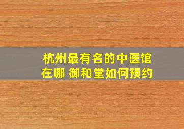 杭州最有名的中医馆在哪 御和堂如何预约